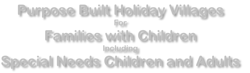 Purpose Built Holiday Villages
For
Families with Children
Including
Special Needs Children and Adults